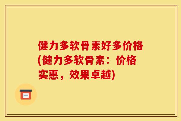 健力多软骨素好多价格(健力多软骨素：价格实惠，效果卓越)