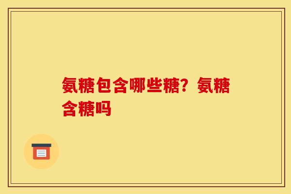 氨糖包含哪些糖？氨糖含糖吗