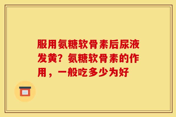 服用氨糖软骨素后尿液发黄？氨糖软骨素的作用，一般吃多少为好