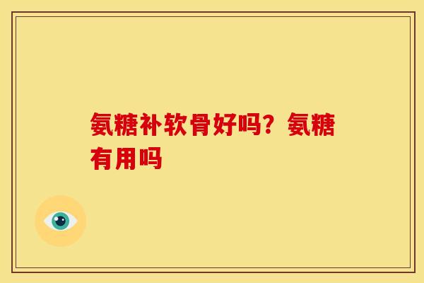 氨糖补软骨好吗？氨糖有用吗