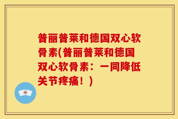 普丽普莱和德国双心软骨素(普丽普莱和德国双心软骨素：一同降低关节疼痛！)