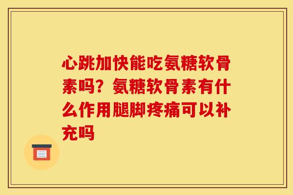 心跳加快能吃氨糖软骨素吗？氨糖软骨素有什么作用腿脚疼痛可以补充吗