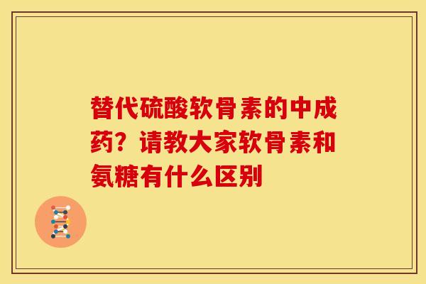 替代硫酸软骨素的中成药？请教大家软骨素和氨糖有什么区别