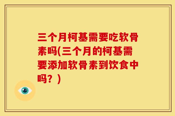 三个月柯基需要吃软骨素吗(三个月的柯基需要添加软骨素到饮食中吗？)