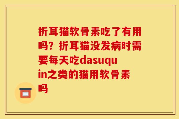 折耳猫软骨素吃了有用吗？折耳猫没发病时需要每天吃dasuquin之类的猫用软骨素吗