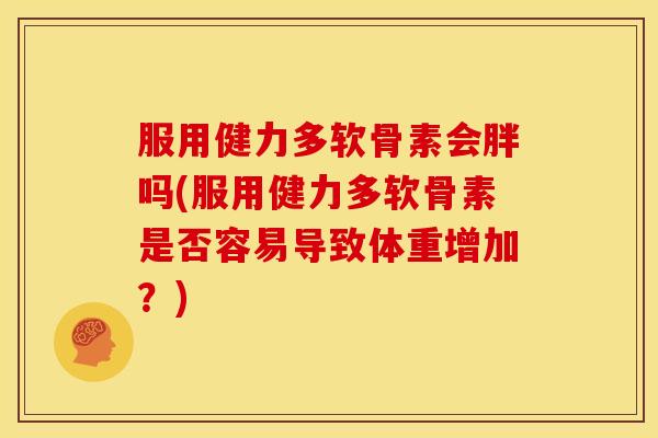 服用健力多软骨素会胖吗(服用健力多软骨素是否容易导致体重增加？)