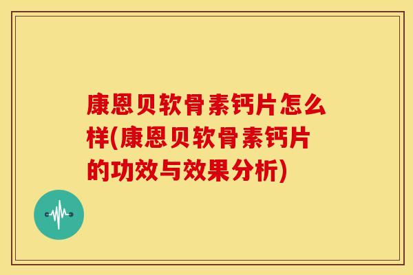 康恩贝软骨素钙片怎么样(康恩贝软骨素钙片的功效与效果分析)