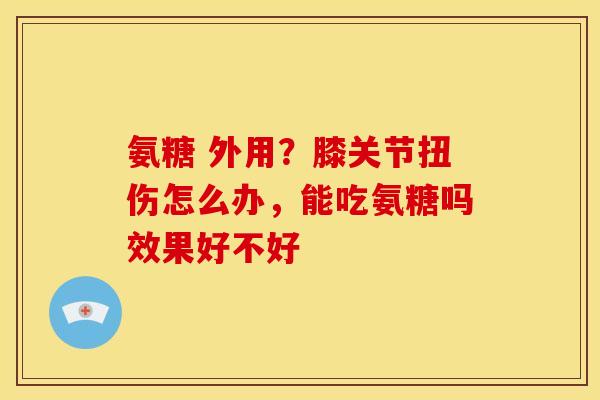 氨糖 外用？膝关节扭伤怎么办，能吃氨糖吗效果好不好