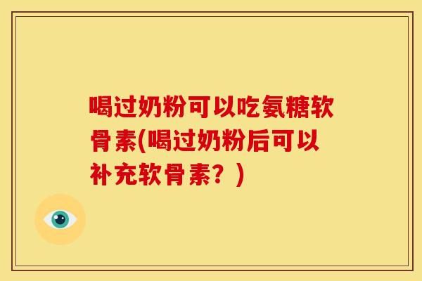 喝过奶粉可以吃氨糖软骨素(喝过奶粉后可以补充软骨素？)