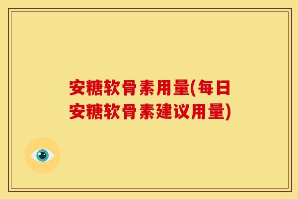 安糖软骨素用量(每日安糖软骨素建议用量)