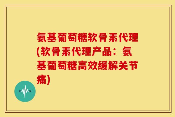 氨基葡萄糖软骨素代理(软骨素代理产品：氨基葡萄糖高效缓解关节痛)