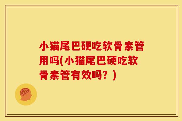 小猫尾巴硬吃软骨素管用吗(小猫尾巴硬吃软骨素管有效吗？)