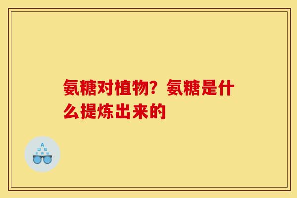 氨糖对植物？氨糖是什么提炼出来的