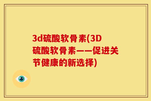 3d硫酸软骨素(3D硫酸软骨素——促进关节健康的新选择)