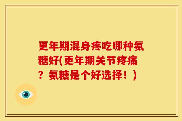 更年期混身疼吃哪种氨糖好(更年期关节疼痛？氨糖是个好选择！)