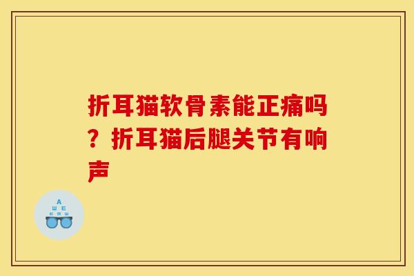 折耳猫软骨素能正痛吗？折耳猫后腿关节有响声