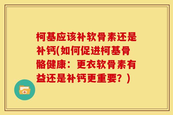 柯基应该补软骨素还是补钙(如何促进柯基骨骼健康：更衣软骨素有益还是补钙更重要？)