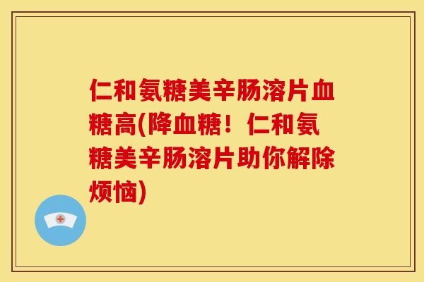 仁和氨糖美辛肠溶片血糖高(降血糖！仁和氨糖美辛肠溶片助你解除烦恼)