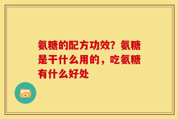 氨糖的配方功效？氨糖是干什么用的，吃氨糖有什么好处