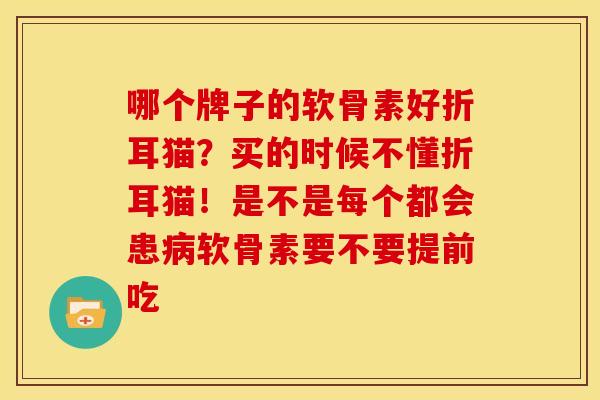 哪个牌子的软骨素好折耳猫？买的时候不懂折耳猫！是不是每个都会患病软骨素要不要提前吃