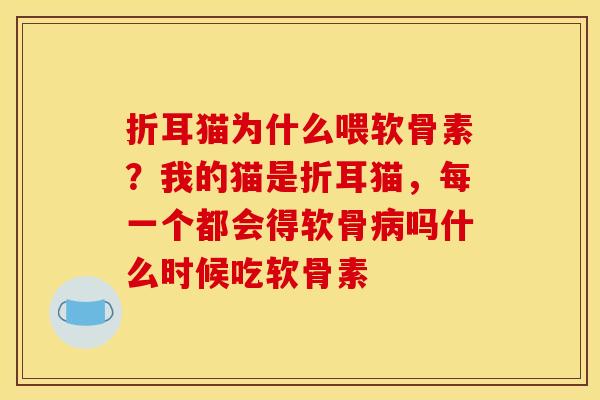 折耳猫为什么喂软骨素？我的猫是折耳猫，每一个都会得软骨病吗什么时候吃软骨素