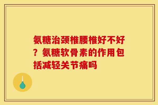 氨糖治颈椎腰椎好不好？氨糖软骨素的作用包括减轻关节痛吗