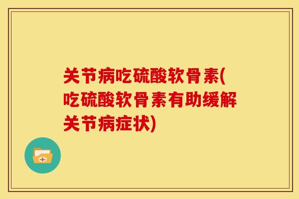 关节病吃硫酸软骨素(吃硫酸软骨素有助缓解关节病症状)