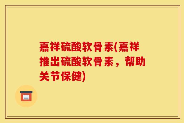 嘉祥硫酸软骨素(嘉祥推出硫酸软骨素，帮助关节保健)