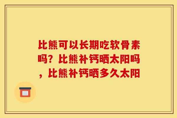 比熊可以长期吃软骨素吗？比熊补钙晒太阳吗，比熊补钙晒多久太阳