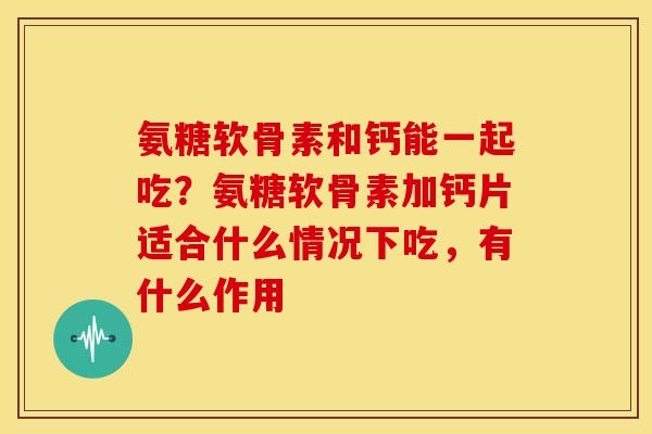 氨糖软骨素和钙能一起吃？氨糖软骨素加钙片适合什么情况下吃，有什么作用