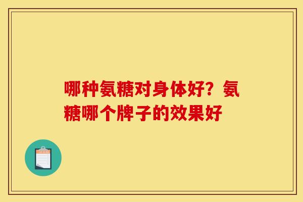 哪种氨糖对身体好？氨糖哪个牌子的效果好