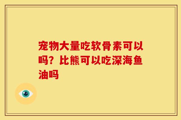 宠物大量吃软骨素可以吗？比熊可以吃深海鱼油吗