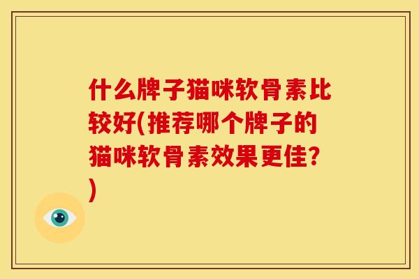 什么牌子猫咪软骨素比较好(推荐哪个牌子的猫咪软骨素效果更佳？)