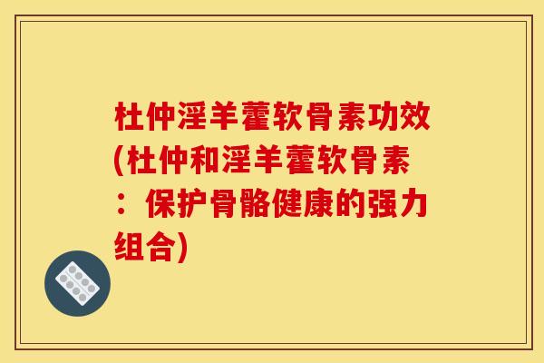 杜仲淫羊藿软骨素功效(杜仲和淫羊藿软骨素：保护骨骼健康的强力组合)