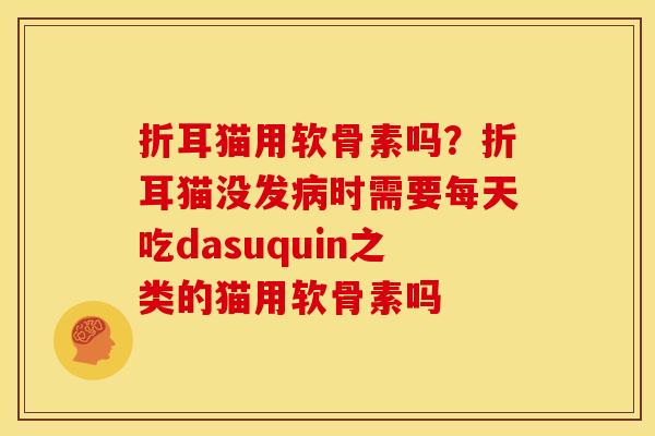折耳猫用软骨素吗？折耳猫没发病时需要每天吃dasuquin之类的猫用软骨素吗