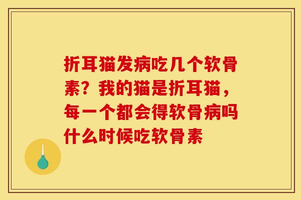 折耳猫发病吃几个软骨素？我的猫是折耳猫，每一个都会得软骨病吗什么时候吃软骨素