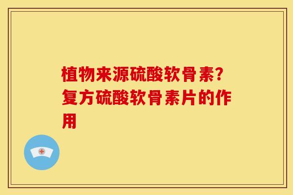 植物来源硫酸软骨素？复方硫酸软骨素片的作用