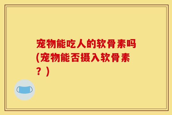 宠物能吃人的软骨素吗(宠物能否摄入软骨素？)