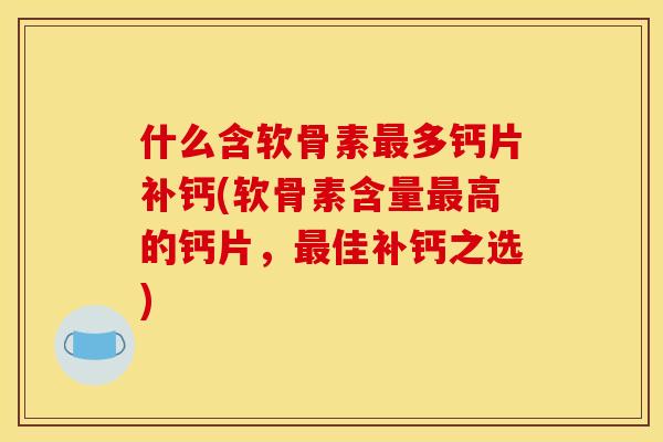 什么含软骨素最多钙片补钙(软骨素含量最高的钙片，最佳补钙之选)