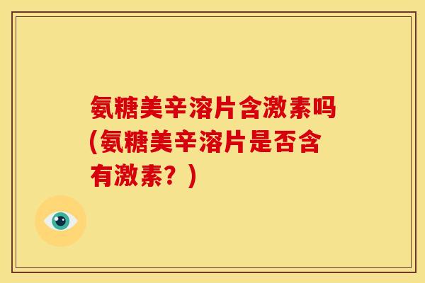 氨糖美辛溶片含激素吗(氨糖美辛溶片是否含有激素？)