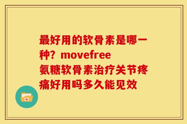 最好用的软骨素是哪一种？movefree氨糖软骨素治疗关节疼痛好用吗多久能见效
