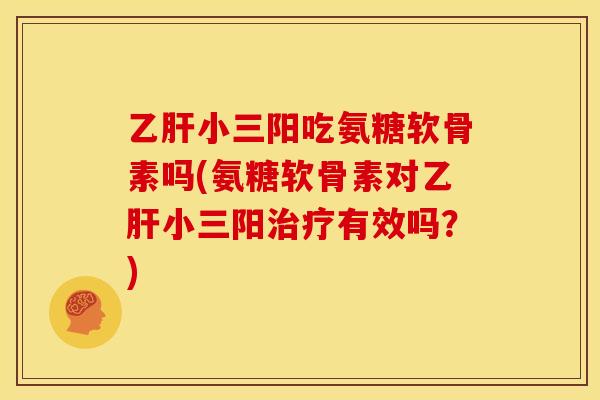 乙肝小三阳吃氨糖软骨素吗(氨糖软骨素对乙肝小三阳治疗有效吗？)
