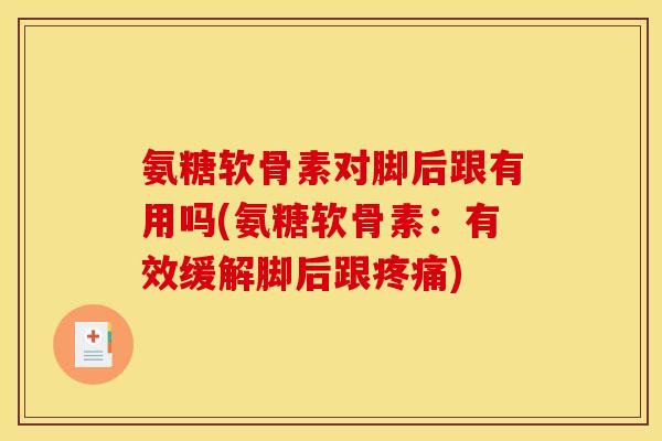 氨糖软骨素对脚后跟有用吗(氨糖软骨素：有效缓解脚后跟疼痛)