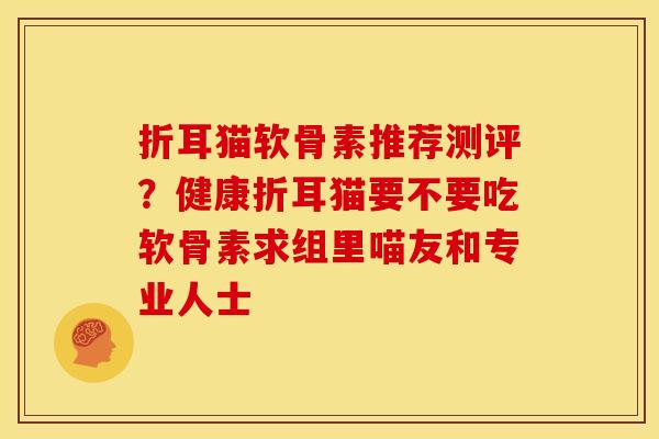 折耳猫软骨素推荐测评？健康折耳猫要不要吃软骨素求组里喵友和专业人士