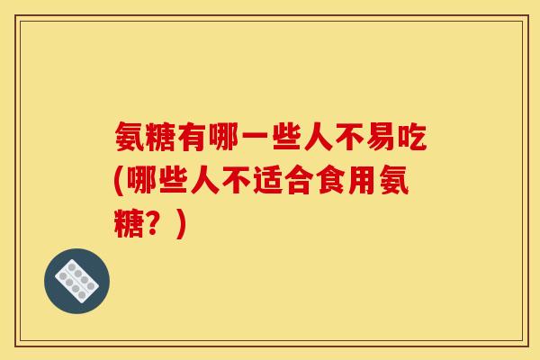 氨糖有哪一些人不易吃(哪些人不适合食用氨糖？)