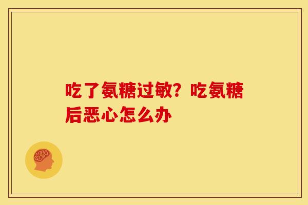 吃了氨糖过敏？吃氨糖后恶心怎么办
