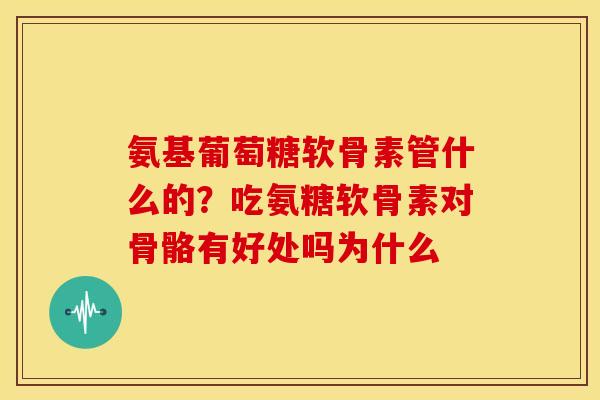 氨基葡萄糖软骨素管什么的？吃氨糖软骨素对骨骼有好处吗为什么