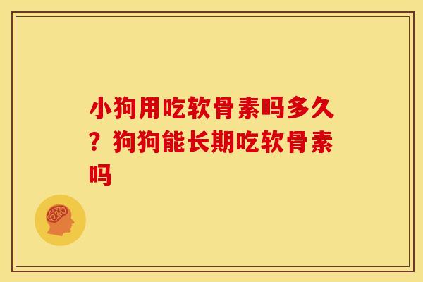小狗用吃软骨素吗多久？狗狗能长期吃软骨素吗
