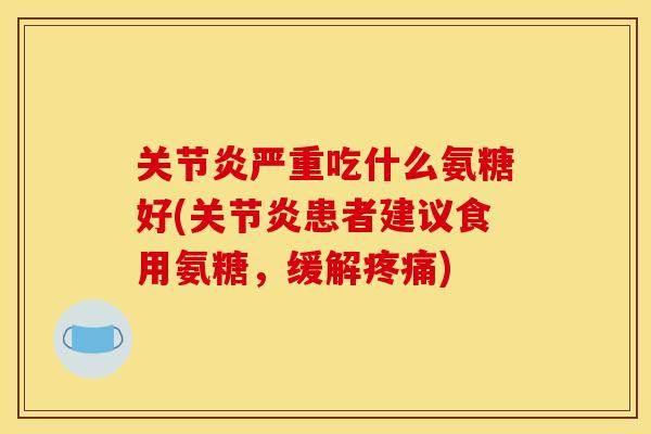 关节炎严重吃什么氨糖好(关节炎患者建议食用氨糖，缓解疼痛)