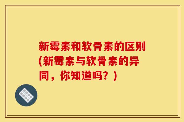新霉素和软骨素的区别(新霉素与软骨素的异同，你知道吗？)